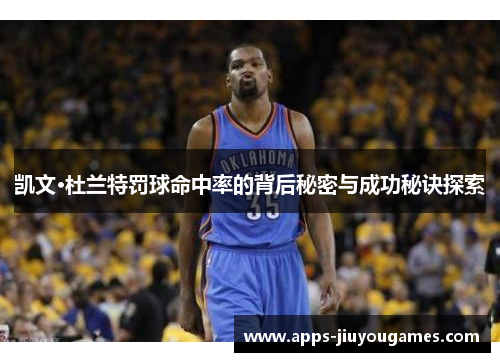 凯文·杜兰特罚球命中率的背后秘密与成功秘诀探索