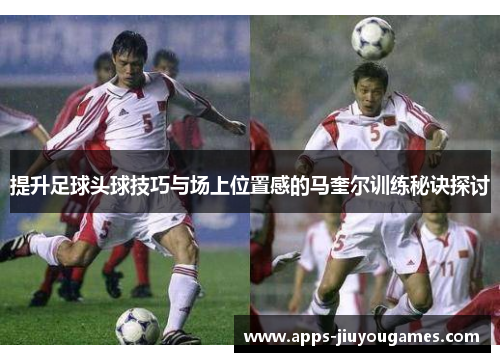 提升足球头球技巧与场上位置感的马奎尔训练秘诀探讨