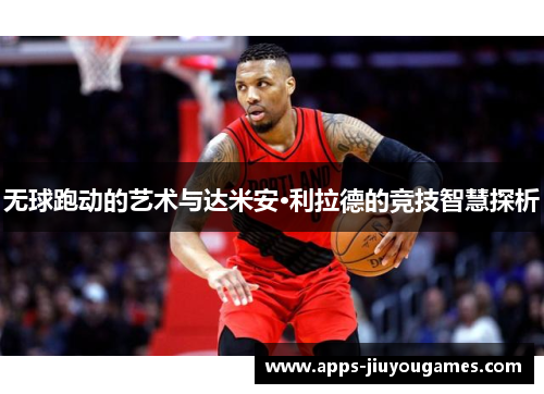 无球跑动的艺术与达米安·利拉德的竞技智慧探析