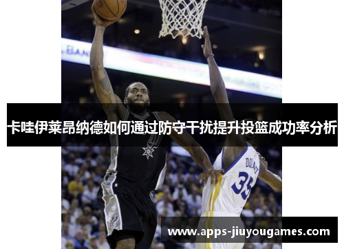 卡哇伊莱昂纳德如何通过防守干扰提升投篮成功率分析