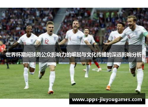 世界杯期间球员公众影响力的崛起与文化传播的深远影响分析