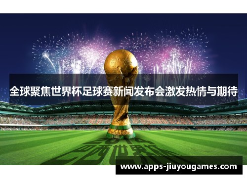 全球聚焦世界杯足球赛新闻发布会激发热情与期待