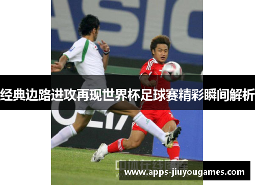 经典边路进攻再现世界杯足球赛精彩瞬间解析