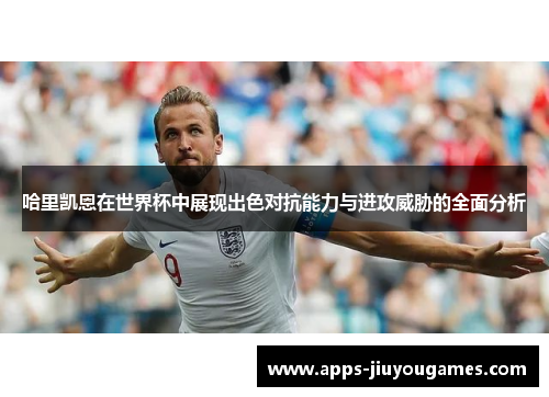 哈里凯恩在世界杯中展现出色对抗能力与进攻威胁的全面分析