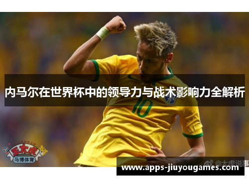 内马尔在世界杯中的领导力与战术影响力全解析