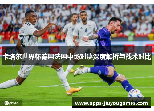 卡塔尔世界杯德国法国中场对决深度解析与战术对比