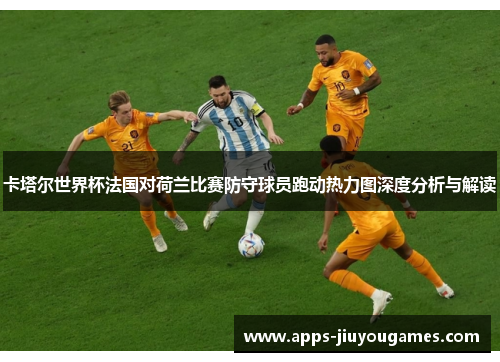 卡塔尔世界杯法国对荷兰比赛防守球员跑动热力图深度分析与解读