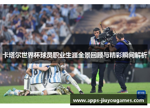 卡塔尔世界杯球员职业生涯全景回顾与精彩瞬间解析