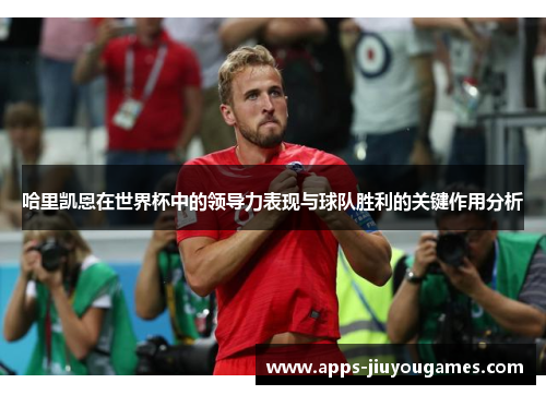 哈里凯恩在世界杯中的领导力表现与球队胜利的关键作用分析