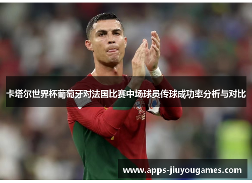 卡塔尔世界杯葡萄牙对法国比赛中场球员传球成功率分析与对比