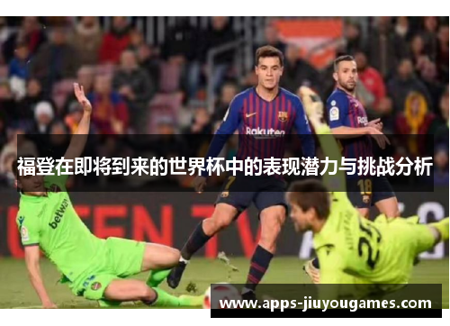 福登在即将到来的世界杯中的表现潜力与挑战分析