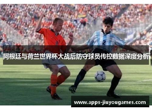 阿根廷与荷兰世界杯大战后防守球员传控数据深度分析