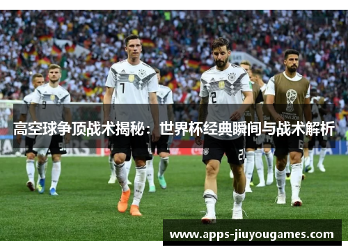 高空球争顶战术揭秘：世界杯经典瞬间与战术解析