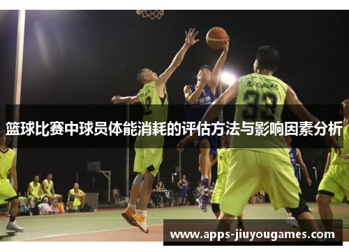 篮球比赛中球员体能消耗的评估方法与影响因素分析