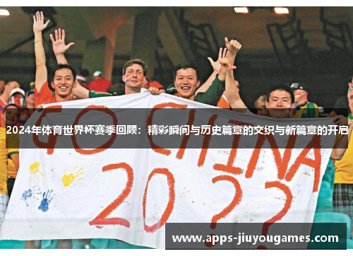 2024年体育世界杯赛季回顾：精彩瞬间与历史篇章的交织与新篇章的开启