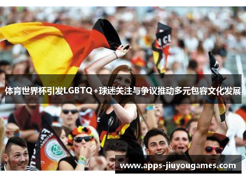 体育世界杯引发LGBTQ+球迷关注与争议推动多元包容文化发展