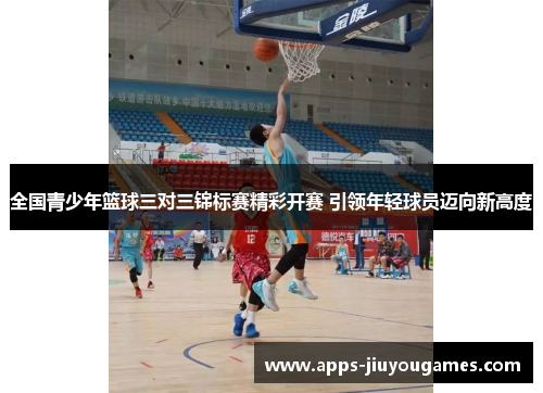 全国青少年篮球三对三锦标赛精彩开赛 引领年轻球员迈向新高度