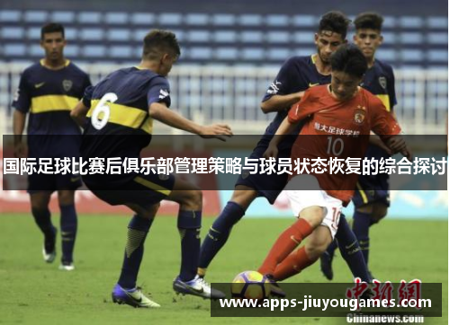 国际足球比赛后俱乐部管理策略与球员状态恢复的综合探讨