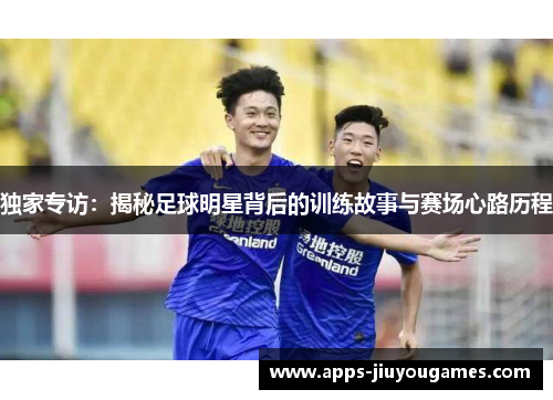 独家专访：揭秘足球明星背后的训练故事与赛场心路历程