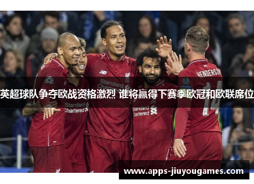 英超球队争夺欧战资格激烈 谁将赢得下赛季欧冠和欧联席位