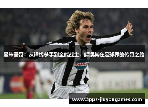 曼朱基奇：从锋线杀手到全能战士，解读其在足球界的传奇之路