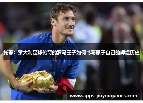 托蒂：意大利足球传奇的罗马王子如何书写属于自己的辉煌历史