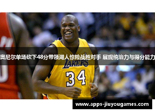 奥尼尔单场砍下48分带领湖人惊险战胜对手 展现统治力与得分能力