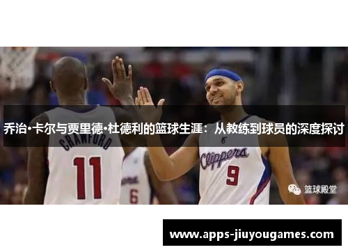 乔治·卡尔与贾里德·杜德利的篮球生涯：从教练到球员的深度探讨