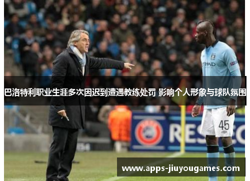 巴洛特利职业生涯多次因迟到遭遇教练处罚 影响个人形象与球队氛围