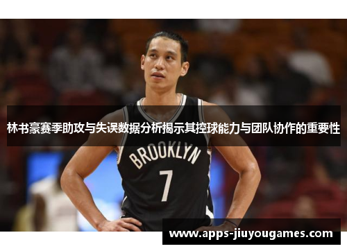 林书豪赛季助攻与失误数据分析揭示其控球能力与团队协作的重要性