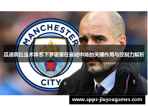 瓜迪奥拉战术体系下罗德里在曼城中场的关键作用与控制力解析
