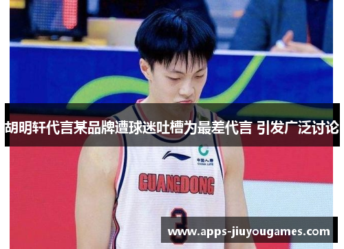 胡明轩代言某品牌遭球迷吐槽为最差代言 引发广泛讨论
