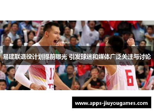 易建联退役计划提前曝光 引发球迷和媒体广泛关注与讨论