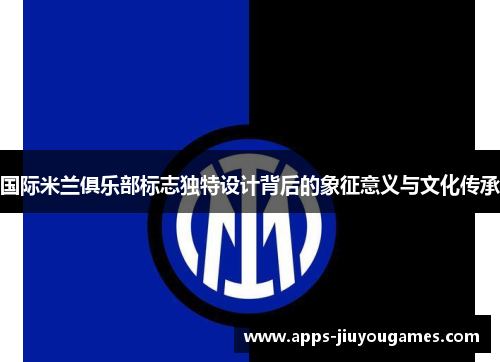 国际米兰俱乐部标志独特设计背后的象征意义与文化传承