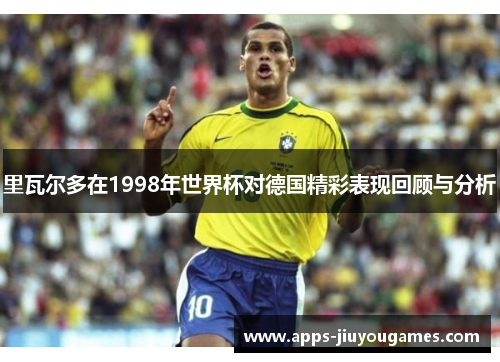 里瓦尔多在1998年世界杯对德国精彩表现回顾与分析