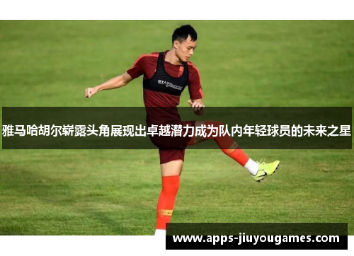 雅马哈胡尔崭露头角展现出卓越潜力成为队内年轻球员的未来之星