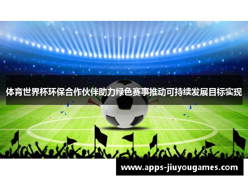 体育世界杯环保合作伙伴助力绿色赛事推动可持续发展目标实现