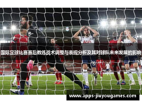 国际足球比赛赛后教练战术调整与表现分析及其对球队未来发展的影响