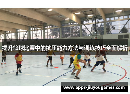 提升篮球比赛中的抗压能力方法与训练技巧全面解析