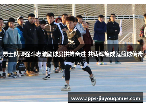 勇士队顽强斗志激励球员拼搏奋进 共铸辉煌成就篮球传奇
