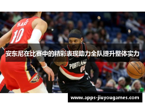 安东尼在比赛中的精彩表现助力全队提升整体实力