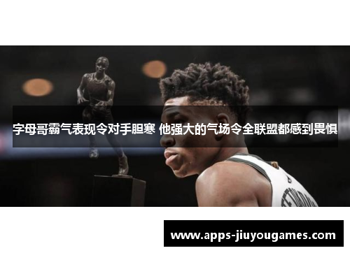 字母哥霸气表现令对手胆寒 他强大的气场令全联盟都感到畏惧
