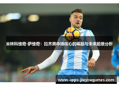 米林科维奇-萨维奇：拉齐奥中场核心的崛起与未来前景分析