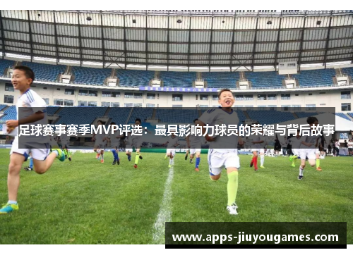 足球赛事赛季MVP评选：最具影响力球员的荣耀与背后故事
