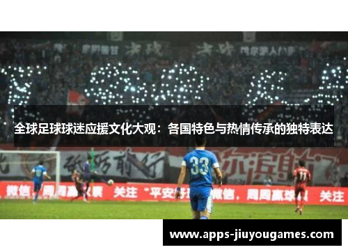 全球足球球迷应援文化大观：各国特色与热情传承的独特表达