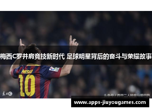 梅西C罗并肩竞技新时代 足球明星背后的奋斗与荣耀故事