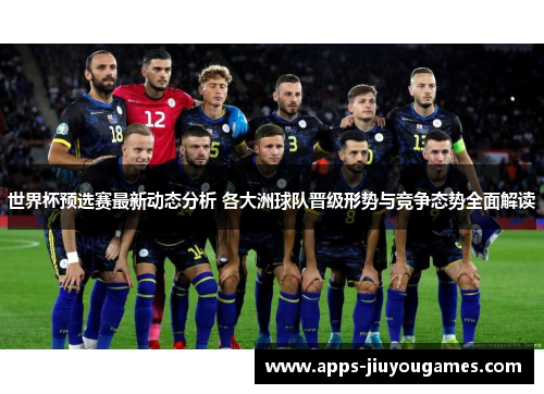 世界杯预选赛最新动态分析 各大洲球队晋级形势与竞争态势全面解读