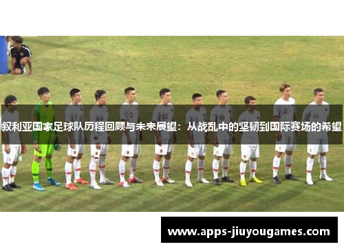 叙利亚国家足球队历程回顾与未来展望：从战乱中的坚韧到国际赛场的希望