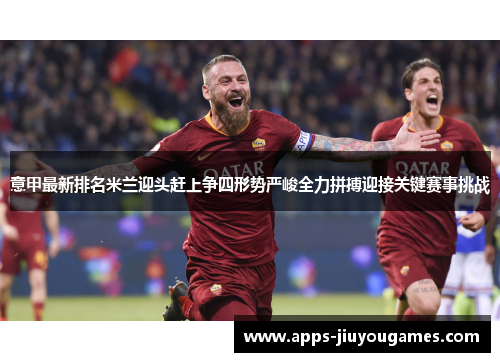 意甲最新排名米兰迎头赶上争四形势严峻全力拼搏迎接关键赛事挑战