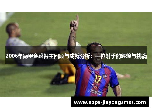 2006年德甲金靴得主回顾与成就分析：一位射手的辉煌与挑战